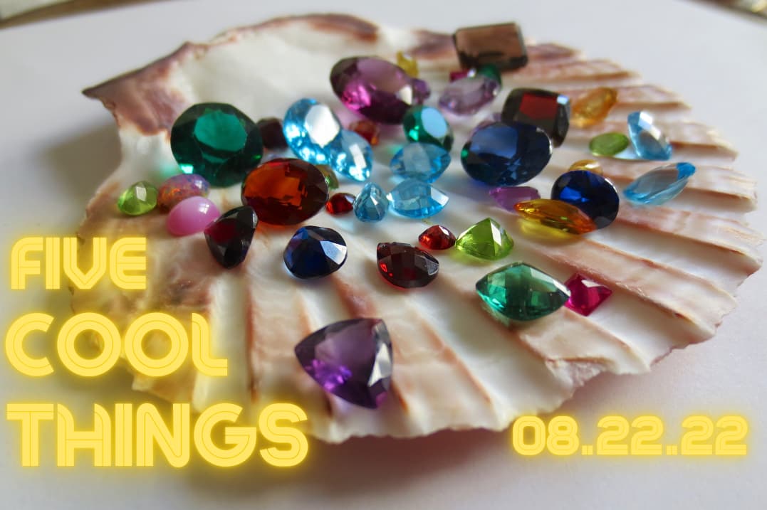 Five Cool Things 082222 A scallop shell holds colorful gemstones of various shapes and sizes. Neon yellow text on the left reads “FIVE COOL THINGS,” with “08.22.22” in the lower right corner.