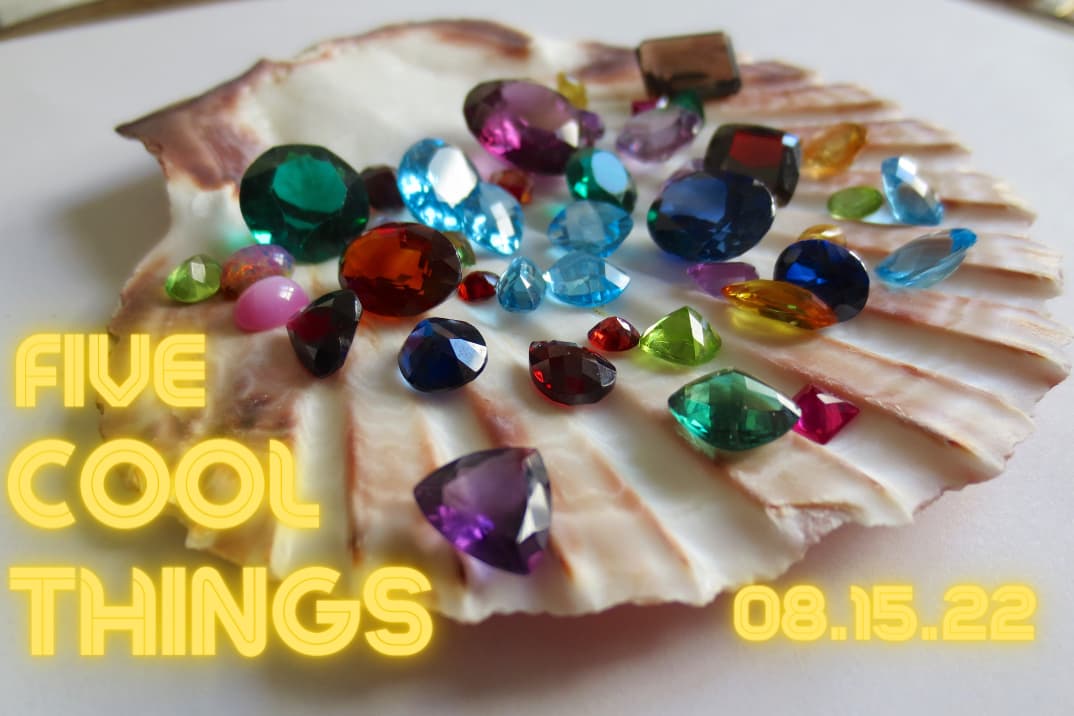 Five Cool Things wdate (1) A scallop shell holds colorful gemstones of various shapes and sizes. Bold yellow text reads FIVE COOL THINGS and 08.15.22 over the image.